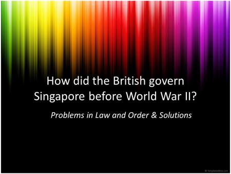 How did the British govern Singapore before World War II? Problems in Law and Order & Solutions.