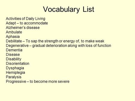 Vocabulary List Activities of Daily Living Adapt – to accommodate Alzheimer’s disease Ambulate Aphasia Debilitate – To sap the strength or energy of, to.