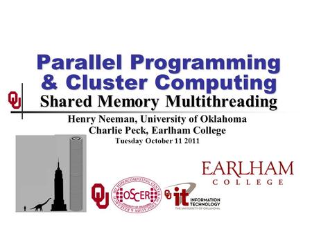 Parallel Programming & Cluster Computing Shared Memory Multithreading Henry Neeman, University of Oklahoma Charlie Peck, Earlham College Tuesday October.