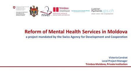 Reform of Mental Health Services in Moldova a project mandated by the Swiss Agency for Development and Cooperation Victoria Condrat Local Project Manager.