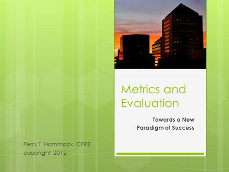 Metrics and Evaluation Towards a New Paradigm of Success Perry T. Hammock, CFRE copyright 2012.