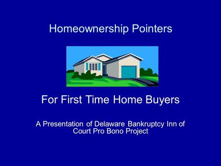 For First Time Home Buyers A Presentation of Delaware Bankruptcy Inn of Court Pro Bono Project Homeownership Pointers.