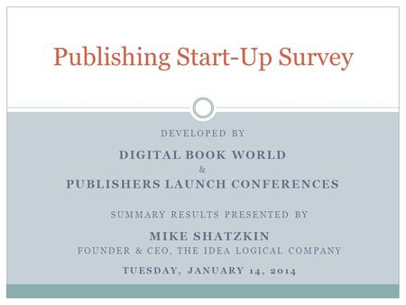 DEVELOPED BY DIGITAL BOOK WORLD & PUBLISHERS LAUNCH CONFERENCES Publishing Start-Up Survey SUMMARY RESULTS PRESENTED BY MIKE SHATZKIN FOUNDER & CEO, THE.