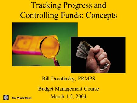 The World Bank Tracking Progress and Controlling Funds: Concepts Bill Dorotinsky, PRMPS Budget Management Course March 1-2, 2004.