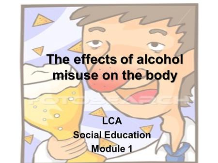 The effects of alcohol misuse on the body LCA Social Education Module 1.