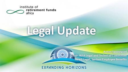 Legal Update Anton Swanepoel Chair: IRFA Legal and Technical Committee Head: Legal, Sanlam Employee Benefits.