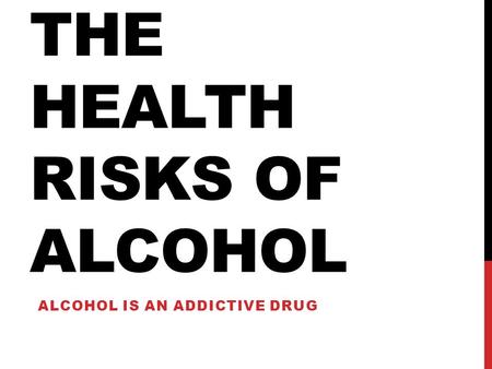 THE HEALTH RISKS OF ALCOHOL ALCOHOL IS AN ADDICTIVE DRUG.