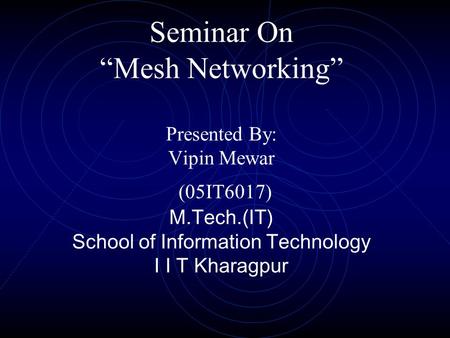 Seminar On “Mesh Networking” Presented By: Vipin Mewar (05IT6017) M.Tech.(IT) School of Information Technology I I T Kharagpur.
