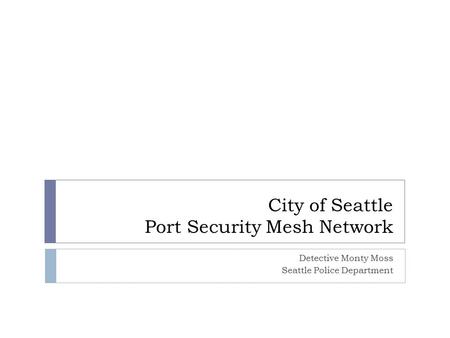 City of Seattle Port Security Mesh Network Detective Monty Moss Seattle Police Department.