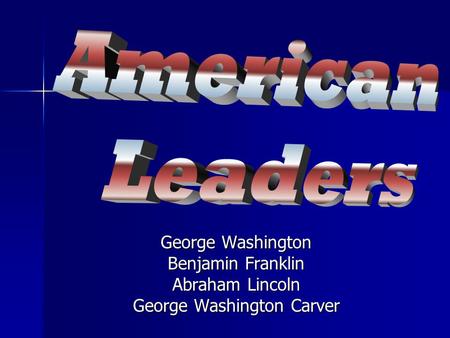 George Washington Benjamin Franklin Abraham Lincoln George Washington Carver.