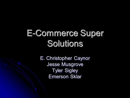 E-Commerce Super Solutions E. Christopher Caynor Jesse Musgrove Tyler Sigley Emerson Sklar.