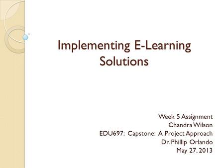 Implementing E-Learning Solutions Week 5 Assignment Chandra Wilson EDU697: Capstone: A Project Approach Dr. Phillip Orlando May 27, 2013.