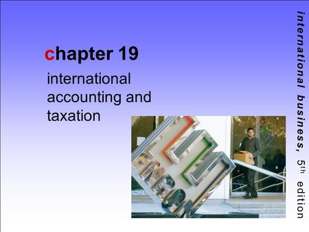 International business, 5 th edition chapter 19 international accounting and taxation.