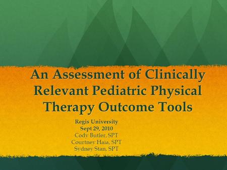 An Assessment of Clinically Relevant Pediatric Physical Therapy Outcome Tools Regis University Sept 29, 2010 Cody Butler, SPT Courtney Haia, SPT Sydney.
