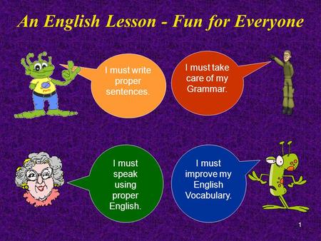 1 An English Lesson - Fun for Everyone I must write proper sentences. I must take care of my Grammar. I must speak using proper English. I must improve.