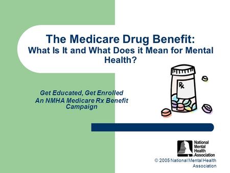 © 2005 National Mental Health Association The Medicare Drug Benefit: What Is It and What Does it Mean for Mental Health? Get Educated, Get Enrolled An.