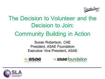 The Decision to Volunteer and the Decision to Join: Community Building in Action Susan Robertson, CAE President, ASAE Foundation Executive Vice President,