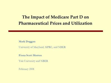 The Impact of Medicare Part D on Pharmaceutical Prices and Utilization Mark Duggan University of Maryland, MPRC, and NBER Fiona Scott Morton Yale University.