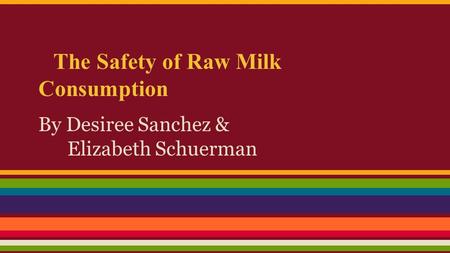 The Safety of Raw Milk Consumption By Desiree Sanchez & Elizabeth Schuerman.