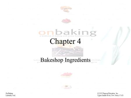 Chapter 4 Bakeshop Ingredients On Baking© 2005 Pearson Education, Inc. Labensky et al. Upper Saddle River, New Jersey 07458.
