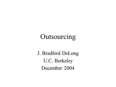 Outsourcing J. Bradford DeLong U.C. Berkeley December 2004.