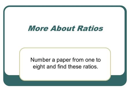 More About Ratios Number a paper from one to eight and find these ratios.