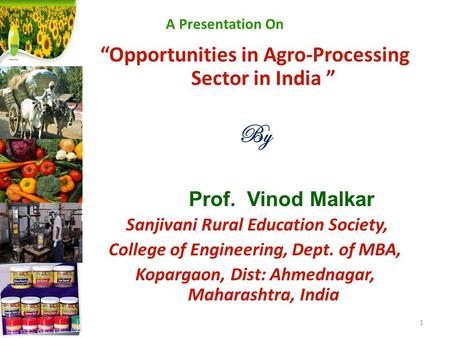 A Presentation On “Opportunities in Agro-Processing Sector in India ” By Prof. Vinod Malkar Sanjivani Rural Education Society, College of Engineering,
