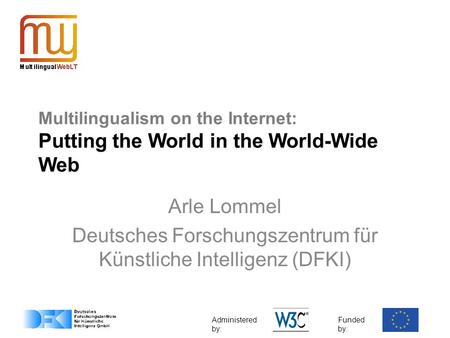 Administered by: Funded by: Multilingualism on the Internet: Putting the World in the World-Wide Web Arle Lommel Deutsches Forschungszentrum für Künstliche.