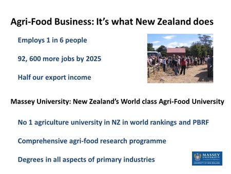 Agri-Food Business: It’s what New Zealand does Massey University: New Zealand’s World class Agri-Food University Employs 1 in 6 people 92, 600 more jobs.