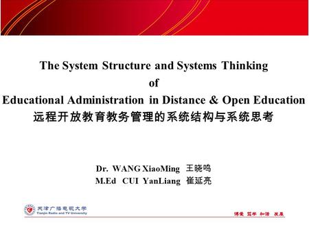 The System Structure and Systems Thinking of Educational Administration in Distance & Open Education 远程开放教育教务管理的系统结构与系统思考 Dr. WANG XiaoMing 王晓鸣 M.Ed CUI.