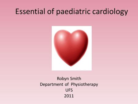 Essential of paediatric cardiology Robyn Smith Department of Physiotherapy UFS 2011.