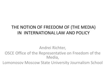 THE NOTION OF FREEDOM OF (THE MEDIA) IN INTERNATIONAL LAW AND POLICY Andrei Richter, OSCE Office of the Representative on Freedom of the Media, Lomonosov.