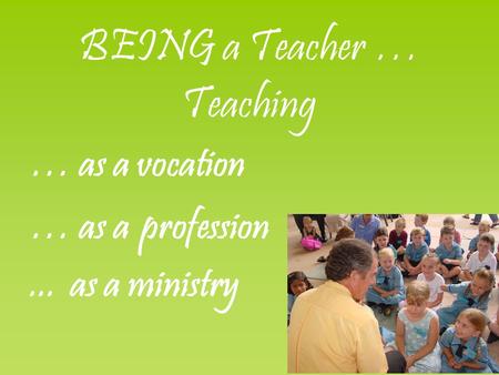 BEING a Teacher … Teaching … as a vocation … as a profession... as a ministry.