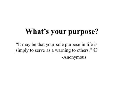 What’s your purpose? “It may be that your sole purpose in life is simply to serve as a warning to others.” -Anonymous.