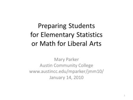 Preparing Students for Elementary Statistics or Math for Liberal Arts Mary Parker Austin Community College www.austincc.edu/mparker/jmm10/ January 14,