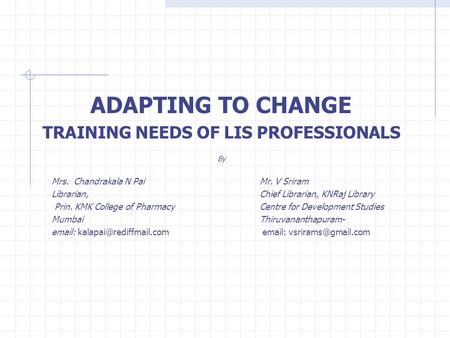 ADAPTING TO CHANGE TRAINING NEEDS OF LIS PROFESSIONALS By Mrs. Chandrakala N PaiMr. V Sriram Librarian, Chief Librarian, KNRaj Library Prin. KMK College.