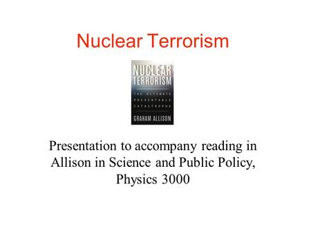 Nuclear Terrorism Presentation to accompany reading in Allison in Science and Public Policy, Physics 3000.