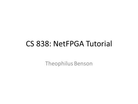 CS 838: NetFPGA Tutorial Theophilus Benson.