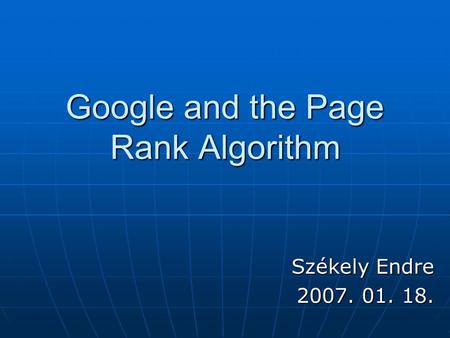 Google and the Page Rank Algorithm Székely Endre 2007. 01. 18.