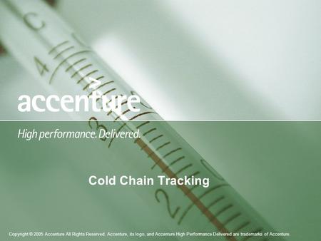 Copyright © 2005 Accenture All Rights Reserved. Accenture, its logo, and Accenture High Performance Delivered are trademarks of Accenture. Cold Chain Tracking.