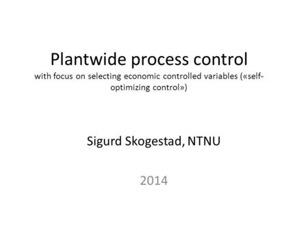 Plantwide process control with focus on selecting economic controlled variables («self- optimizing control») Sigurd Skogestad, NTNU 2014.