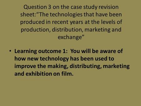 Question 3 on the case study revision sheet:“The technologies that have been produced in recent years at the levels of production, distribution, marketing.
