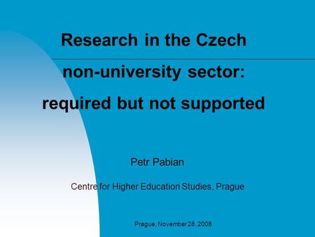 Prague, November 28, 2008 Research in the Czech non-university sector: required but not supported Petr Pabian Centre for Higher Education Studies, Prague.