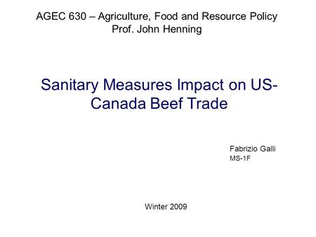 Sanitary Measures Impact on US- Canada Beef Trade AGEC 630 – Agriculture, Food and Resource Policy Prof. John Henning Fabrizio Galli MS-1F Winter 2009.