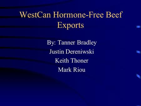 WestCan Hormone-Free Beef Exports By: Tanner Bradley Justin Dereniwski Keith Thoner Mark Riou.