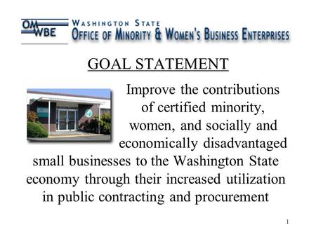 1 GOAL STATEMENT Improve the contributions of certified minority, women, and socially and economically disadvantaged small businesses to the Washington.