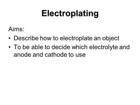 Electroplating Aims: Describe how to electroplate an object