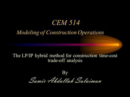 CEM 514 Modeling of Construction Operations The LP/IP hybrid method for construction time-cost trade-off analysis By Samir Abdallah Sulaiman.