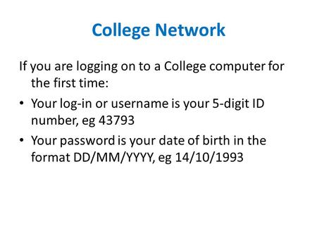 College Network If you are logging on to a College computer for the first time: Your log-in or username is your 5-digit ID number, eg 43793 Your password.