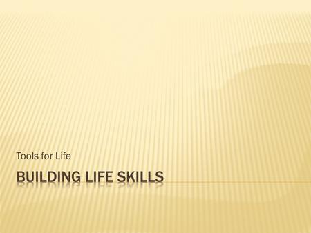 Tools for Life.  What are life skills and why are they important?  When it comes to making decisions, what steps do you think need to be taken to make.